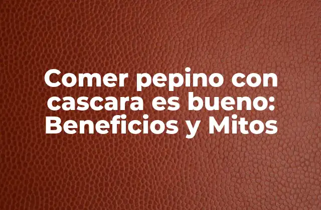 Comer Pepino con Cascara es Bueno: Beneficios y Mitos