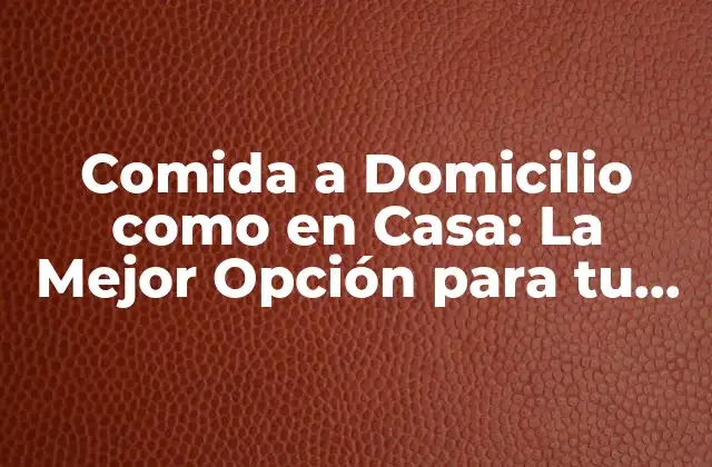 Comida a Domicilio como en Casa: la Mejor Opción para Tu Familia