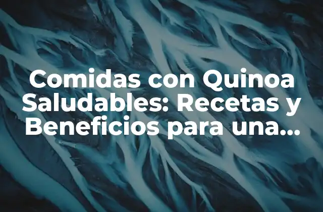 Comidas con Quinoa Saludables: Recetas y Beneficios para una Vida Más Sana