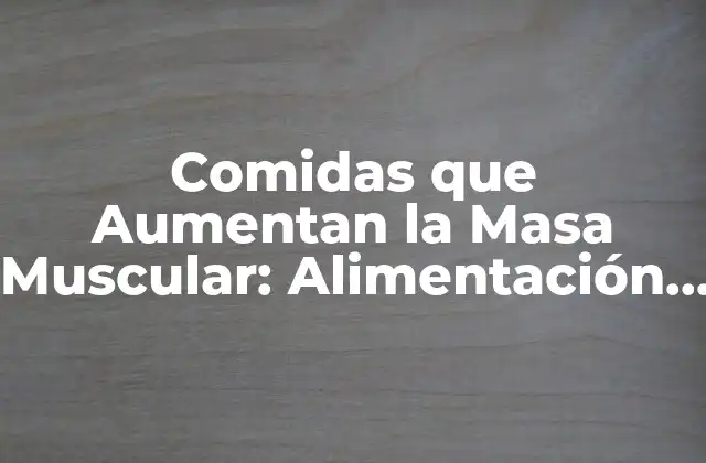 Comidas que Aumentan la Masa Muscular: Alimentación para Ganar Músculo