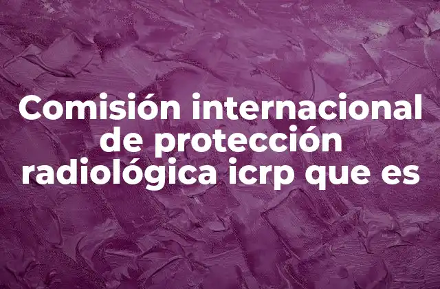 Comisión Internacional de Protección Radiológica Icrp que es