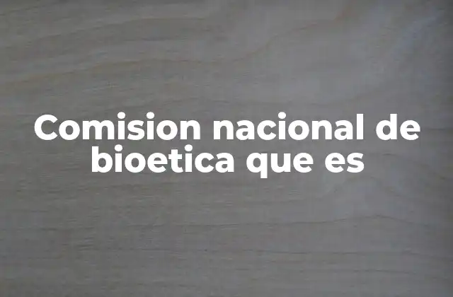 Comision Nacional de Bioetica que es