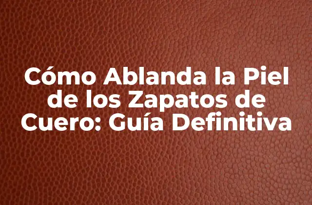 Cómo Ablanda la Piel de los Zapatos de Cuero: Guía Definitiva