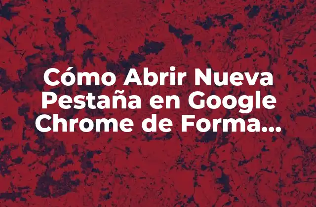 Cómo Abrir Nueva Pestaña en Google Chrome de Forma Rápida y Fácil
