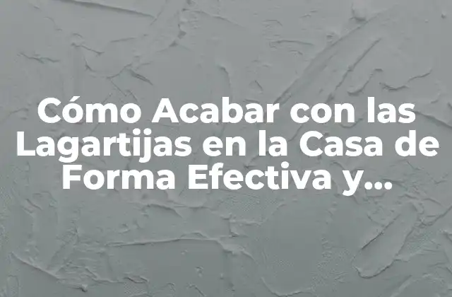 Cómo Acabar con las Lagartijas en la Casa de Forma Efectiva y Permanente