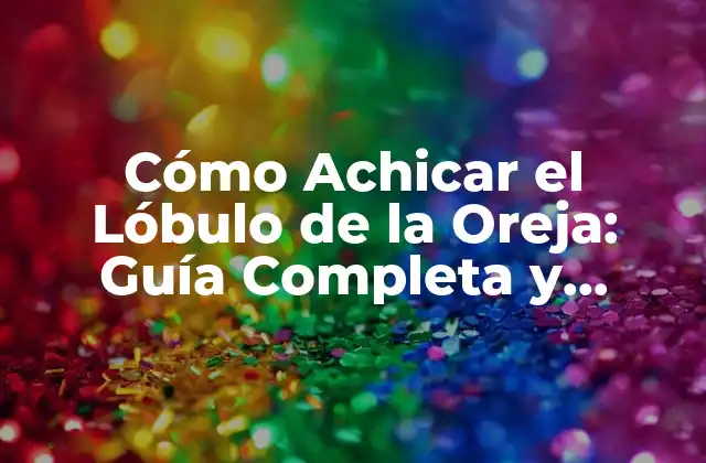 Cómo Achicar el Lóbulo de la Oreja: Guía Completa y Actualizada