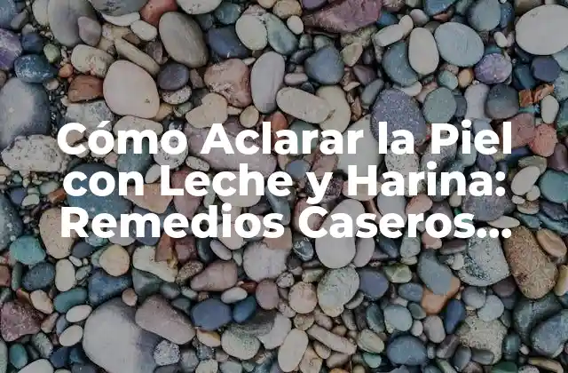 Cómo Aclarar la Piel con Leche y Harina: Remedios Caseros Naturales