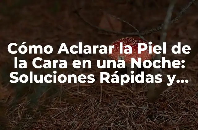 Cómo Aclarar la Piel de la Cara en una Noche: Soluciones Rápidas y Efectivas