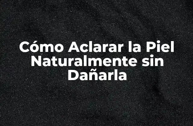 Cómo Aclarar la Piel Naturalmente sin Dañarla 2 ¿Por qué es Importante Aclarar la Piel de Forma Natural?