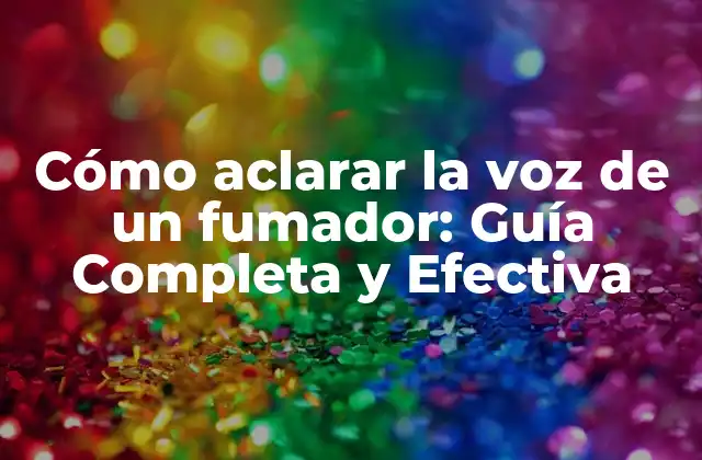 Cómo Aclarar la Voz de un Fumador: Guía Completa y Efectiva