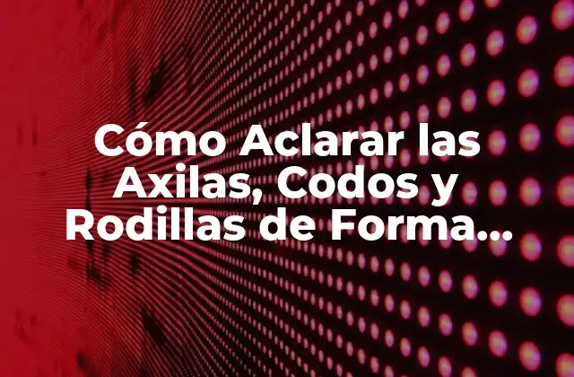 Cómo Aclarar las Axilas, Codos y Rodillas de Forma Natural y Segura