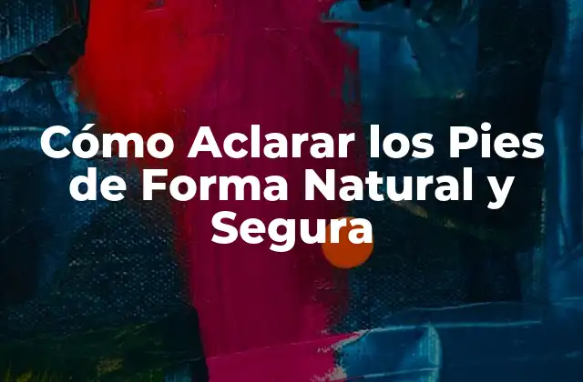 Cómo Aclarar los Pies de Forma Natural y Segura
