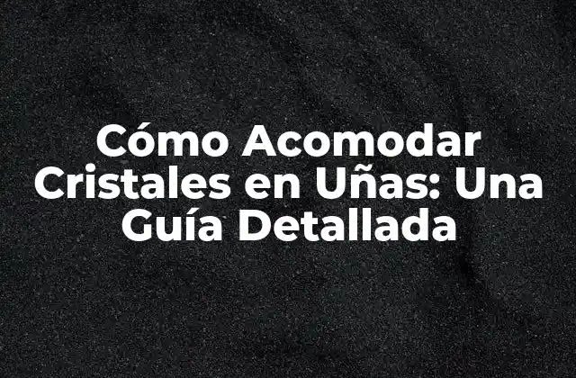 Cómo Acomodar Cristales en Uñas: una Guía Detallada