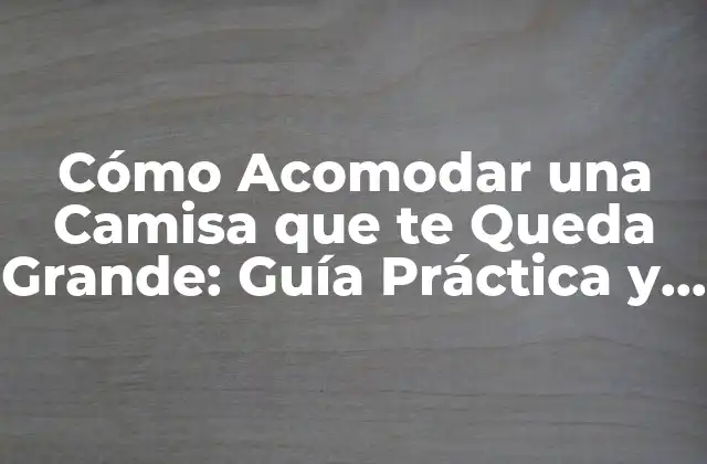 Cómo Acomodar una Camisa que Te Queda Grande: Guía Práctica y Detallada