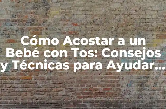 Cómo Acostar a un Bebé con Tos: Consejos y Técnicas para Ayudar a Su Hijo a Descansar
