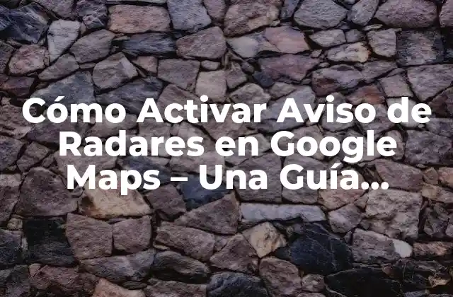 Cómo Activar Aviso de Radares en Google Maps – una Guía Completa