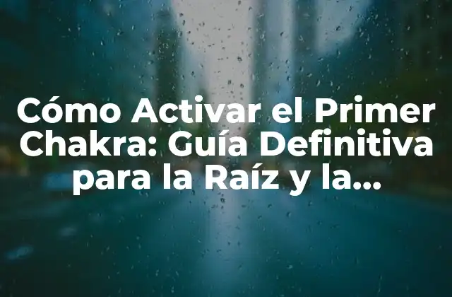 Cómo Activar el Primer Chakra: Guía Definitiva para la Raíz y la Estabilidad