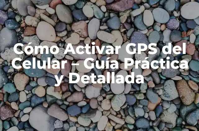 Cómo Activar Gps Del Celular – Guía Práctica y Detallada