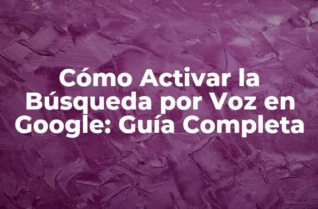 Cómo Activar la Búsqueda por Voz en Google: Guía Completa