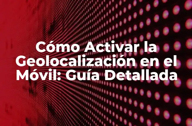 Cómo Activar la Geolocalización en el Móvil: Guía Detallada
