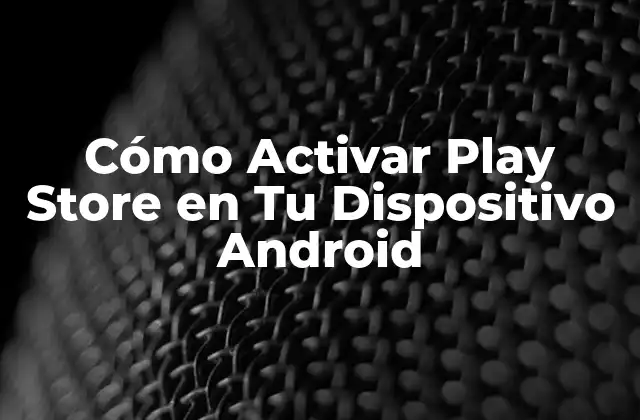 Cómo Activar Play Store en Tu Dispositivo Android
