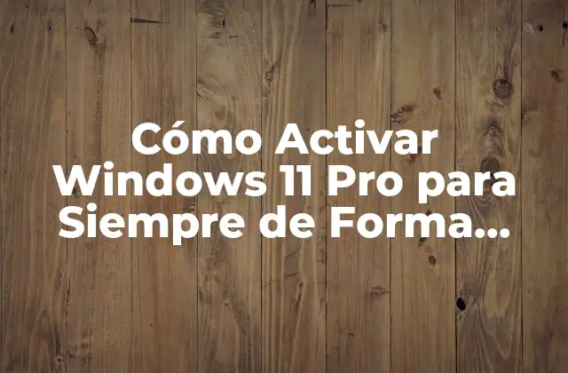Cómo Activar Windows 11 Pro para Siempre de Forma Segura y Legal
