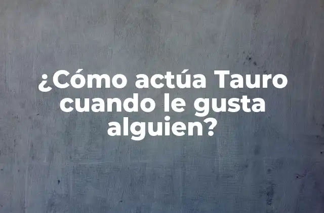 ¿cómo Actúa Tauro Cuando Le Gusta Alguien?