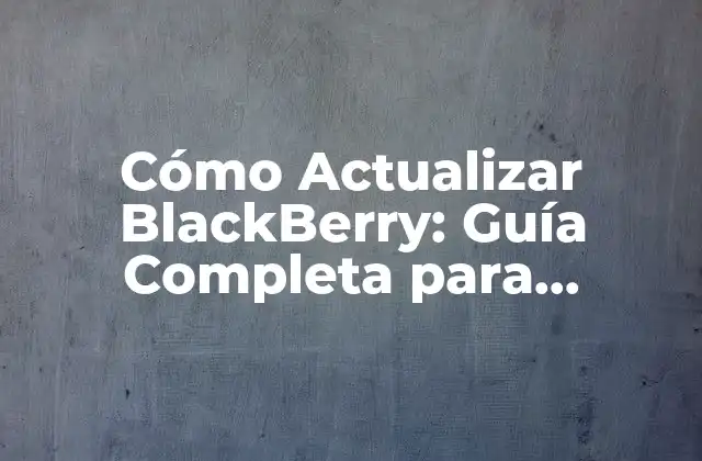 Cómo Actualizar Blackberry: Guía Completa para Mantener Tu Smartphone Al Día
