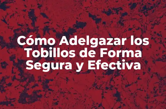 Cómo Adelgazar los Tobillos de Forma Segura y Efectiva