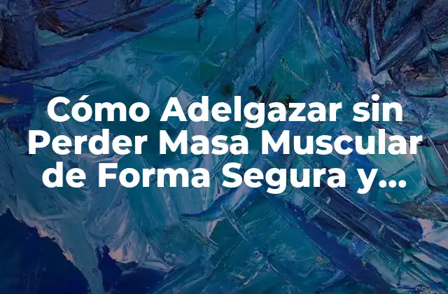 Cómo Adelgazar sin Perder Masa Muscular de Forma Segura y Efectiva