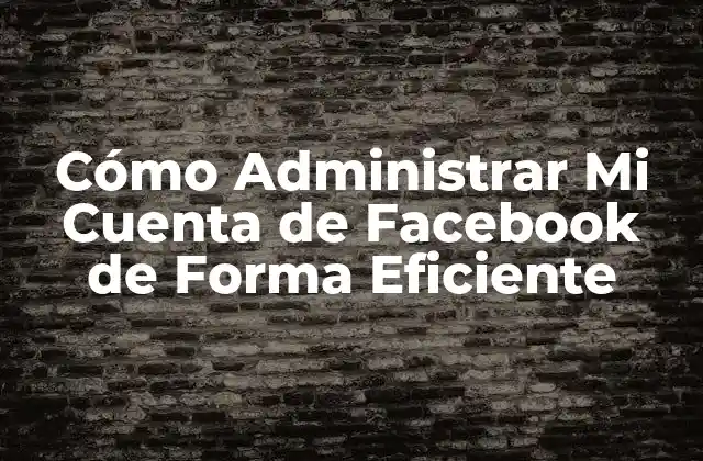 Cómo Administrar Mi Cuenta de Facebook de Forma Eficiente