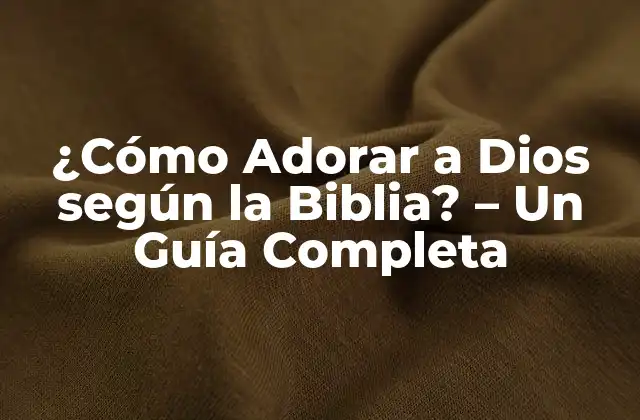 ¿cómo Adorar a Dios según la Biblia? – un Guía Completa