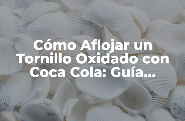 Cómo Aflojar un Tornillo Oxidado con Coca Cola: Guía Práctica y Efectiva