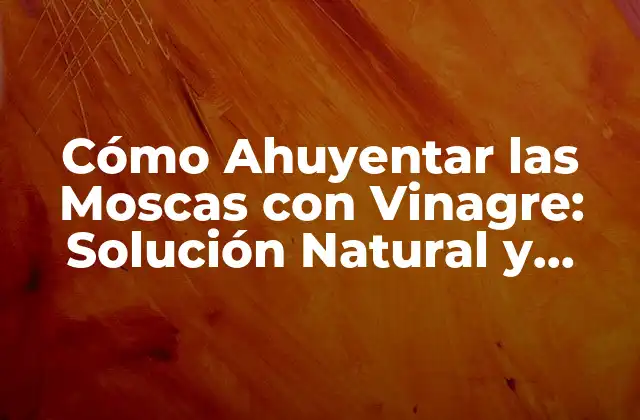 Cómo Ahuyentar las Moscas con Vinagre: Solución Natural y Efectiva