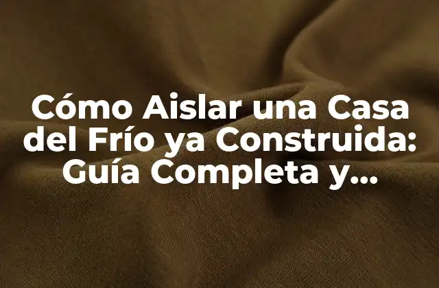 Cómo Aislar una Casa Del Frío Ya Construida: Guía Completa y Actualizada