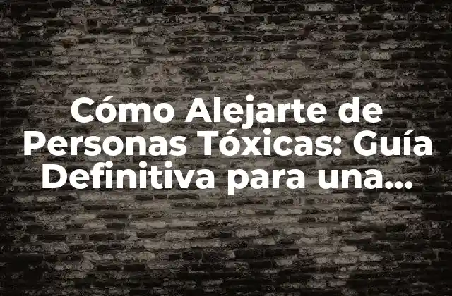Cómo Alejarte de Personas Tóxicas: Guía Definitiva para una Vida Más Feliz