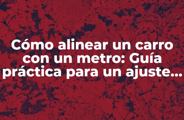 Cómo Alinear un Carro con un Metro: Guía Práctica para un Ajuste Perfecto