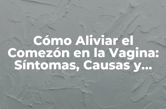 Cómo Aliviar el Comezón en la Vagina: Síntomas, Causas y Tratamientos