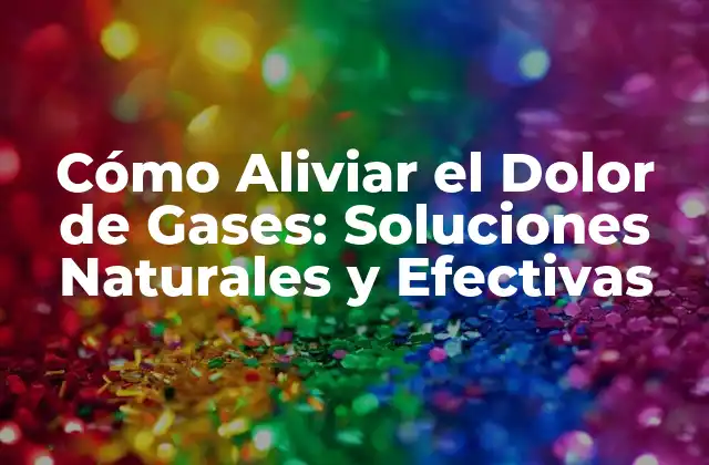 Cómo Aliviar el Dolor de Gases: Soluciones Naturales y Efectivas
