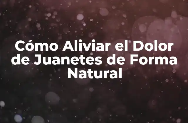 Cómo Aliviar el Dolor de Juanetes de Forma Natural