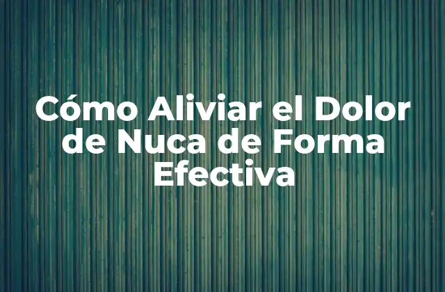 Cómo Aliviar el Dolor de Nuca de Forma Efectiva