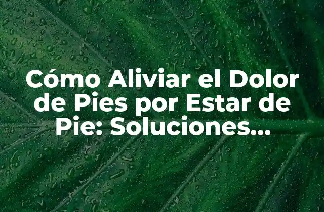 Cómo Aliviar el Dolor de Pies por Estar de Pie: Soluciones Prácticas y Efectivas