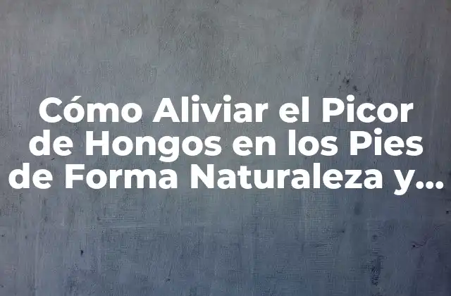 Cómo Aliviar el Picor de Hongos en los Pies de Forma Naturaleza y Efectiva