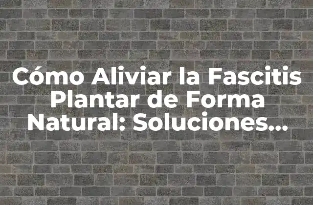 Cómo Aliviar la Fascitis Plantar de Forma Natural: Soluciones Efectivas