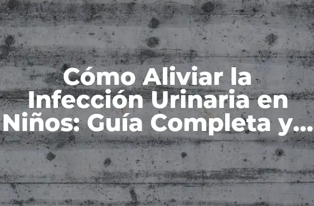 Cómo Aliviar la Infección Urinaria en Niños: Guía Completa y Actualizada