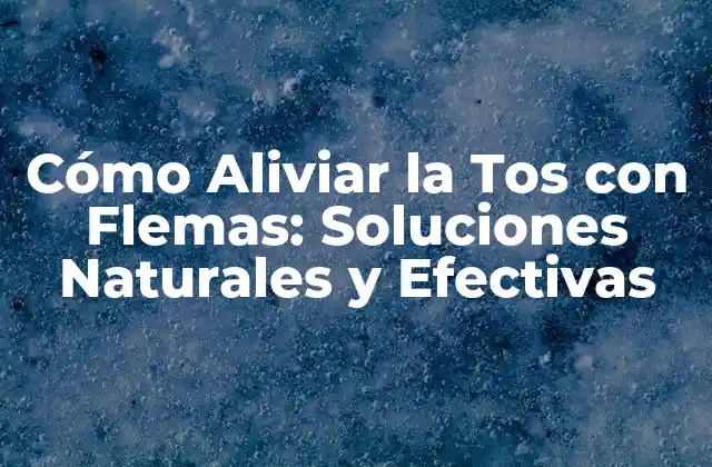 Cómo Aliviar la Tos con Flemas: Soluciones Naturales y Efectivas