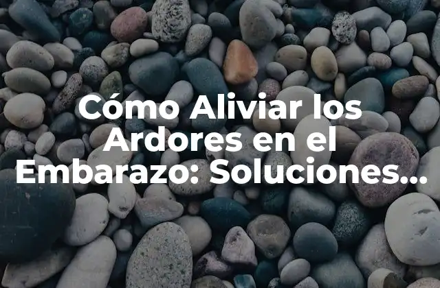 Cómo Aliviar los Ardores en el Embarazo: Soluciones Naturales y Efectivas