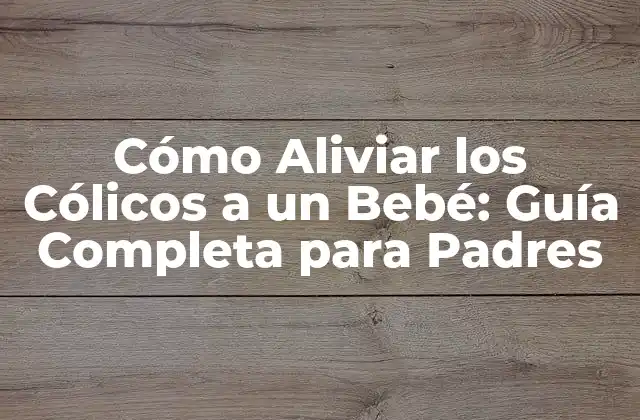 Cómo Aliviar los Cólicos a un Bebé: Guía Completa para Padres