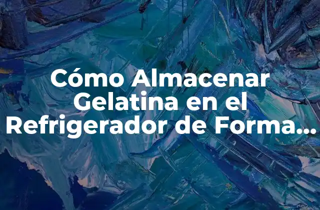 Cómo Almacenar Gelatina en el Refrigerador de Forma Segura