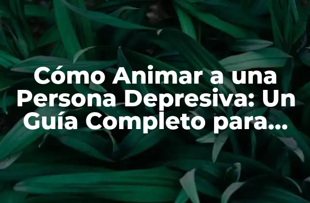 Cómo Animar a una Persona Depresiva: un Guía Completo para Ayudar a un Ser Querido